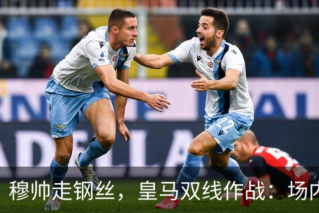穆帅走钢丝，皇马双线作战：场内争三分 + 场外继续对峙西甲主席特瓦斯