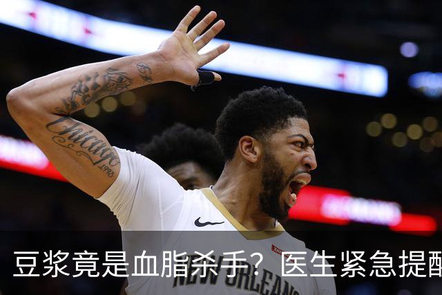 豆浆竟是血脂杀手？医生紧急提醒：不想血管堵塞，这4样东西少吃