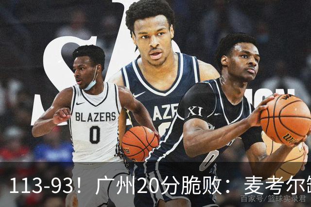 113-93！广州20分脆败：麦考尔缺阵崩盘，张宁赛季新高，陈国豪空砍